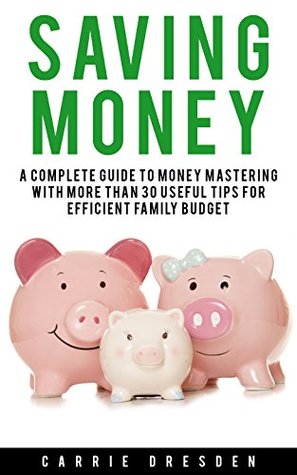 Read online Saving Money: A Complete Guide to Budgeting and Money Mastering With More Than 30 Useful Tips for Efficient Family Budget (saving money, how to save money, money saving tips) - Carrie Dresden | PDF