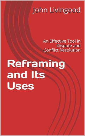 Read online Reframing and Its Uses: An Effective Tool in Dispute and Conflict Resolution - John Livingood | ePub