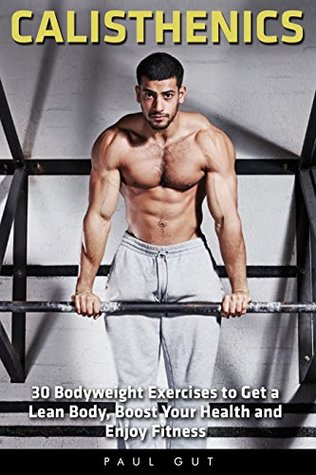Read Calisthenics: 30 Bodyweight Exercises to Get a Lean Body, Boost Your Health and Enjoy Fitness (calisthenics, explosive calisthenics, progressive calisthenics) - Paul Gut file in ePub
