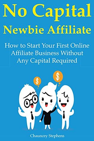 Read No Capital Newbie Affiliate: How to Start Your First Online Affiliate Business Without Any Capital Required - Chauncey Stephens | PDF