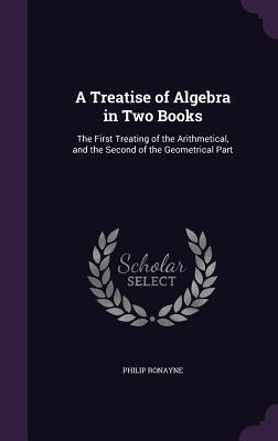 Read A Treatise of Algebra in Two Books: The First Treating of the Arithmetical, and the Second of the Geometrical Part - Philip Ronayne file in PDF