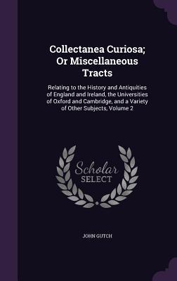 Read Collectanea Curiosa; Or Miscellaneous Tracts: Relating to the History and Antiquities of England and Ireland, the Universities of Oxford and Cambridge, and a Variety of Other Subjects, Volume 2 - John Gutch file in PDF
