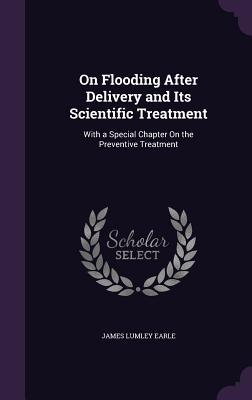 Read On Flooding After Delivery and Its Scientific Treatment: With a Special Chapter on the Preventive Treatment - James Lumley Earle | ePub
