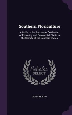 Read Southern Floriculture: A Guide to the Successful Cultivation of Flowering and Ornamental Plants in the Climate of the Southern States - James Morton file in ePub