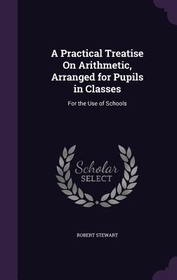 Read A Practical Treatise on Arithmetic, Arranged for Pupils in Classes: For the Use of Schools - Robert Stewart file in PDF