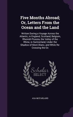 Read Five Months Abroad; Or, Letters from the Ocean and the Land: Written During a Voyage Across the Atlantic, in England, Scotland, Belgium, Rhenish Prussia, the Valley of the Rhine, in Switzerland, Under the Shadow of Mont Blanc, and While Re-Crossing the Oc - Asa McFarland file in ePub