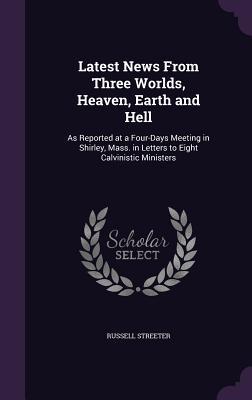 Download Latest News from Three Worlds, Heaven, Earth and Hell: As Reported at a Four-Days Meeting in Shirley, Mass. in Letters to Eight Calvinistic Ministers - Russell Streeter file in ePub