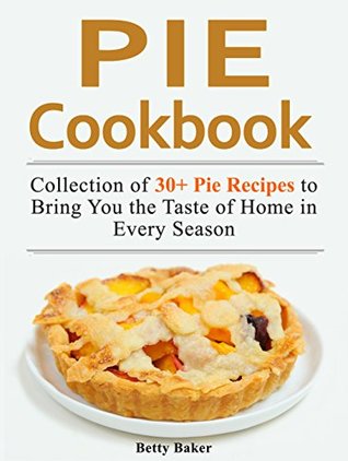 Read Pie Cookbook: Collection of 30  Pie Recipes to Bring You the Taste of Home in Every Season (Pie Cookbook, Pie Recipes, Pastry Recipes) - Betty Baker | ePub