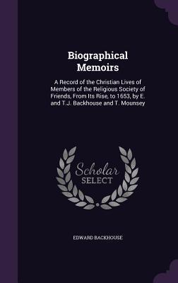Download Biographical Memoirs: A Record of the Christian Lives of Members of the Religious Society of Friends, from Its Rise, to 1653, by E. and T.J. Backhouse and T. Mounsey - Edward Backhouse file in ePub