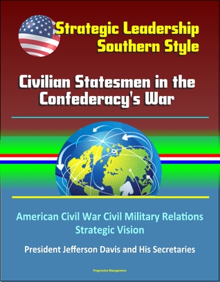 Read Strategic Leadership, Southern Style: Civilian Statesmen in the Confederacy's War - American Civil War Civil Military Relations, Strategic Vision, President Jefferson Davis and His Secretaries - Progressive Management file in ePub