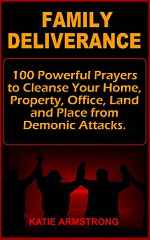 Read Family Deliverance: 100 Powerful Prayers to Cleanse Your Home, Property, Office, Land and Place from Demonic Attacks - Katie Armstrong file in PDF