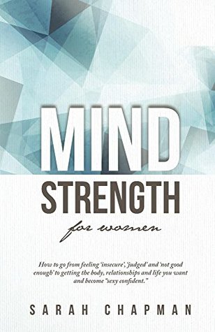 Read online MindStrength for Women: How to go from feeling 'insecure', 'judged' and 'not good enough' to getting the body, relationships and life you want and become sexy confident. - Sarah Chapman | PDF