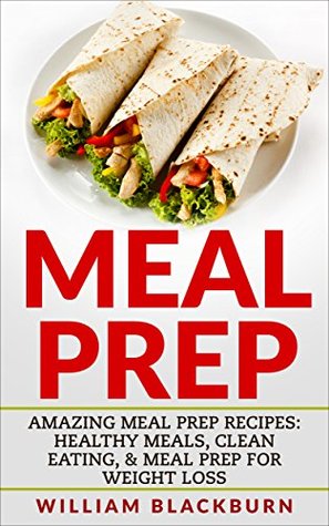 Read online Meal Prep: Amazing Meal Prep Recipes: Healthy Meals, Clean Eating, & Meal Prep for Weight Loss (Meal Prep for Weight Loss & Meal Prep Recipes) - William Blackburn file in ePub