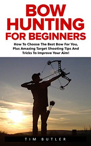 Read Bow Hunting For Beginners: How To Choose The Best Bow For You, Plus Amazing Target Shooting Tips And Tricks To Improve Your Aim! (Crossbow Hunting, Deer Hunting, Bow Hunter) - Tim Butler | ePub
