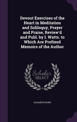 Download Devout Exercises of the Heart in Meditation and Soliloquy, Prayer and Praise, Review'd and Publ. by I. Watts. to Which Are Prefixed Memoirs of the Author - Elisabeth Rowe file in ePub