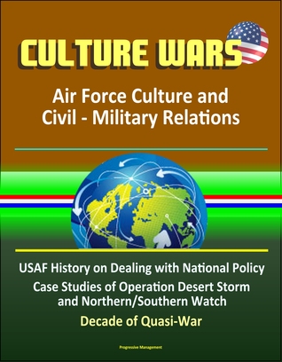 Read Culture Wars: Air Force Culture and Civil - Military Relations - USAF History on Dealing with National Policy, Case Studies of Operation Desert Storm and Northern/Southern Watch, Decade of Quasi-War - Progressive Management | PDF