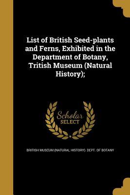 Download List of British Seed-Plants and Ferns, Exhibited in the Department of Botany, Tritish Museum (Natural History); - British Museum Natural History Department file in PDF