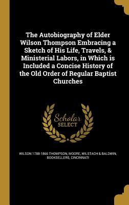 Read The Autobiography of Elder Wilson Thompson Embracing a Sketch of His Life, Travels, & Ministerial Labors, in Which Is Included a Concise History of the Old Order of Regular Baptist Churches - Wilson 1788-1866 Thompson | ePub