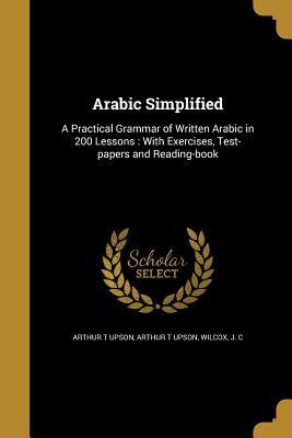 Read online Arabic Simplified: A Practical Grammar of Written Arabic in 200 Lessons: With Exercises, Test-Papers and Reading-Book - Arthur T. Upson | PDF