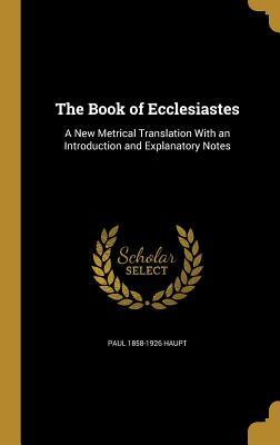Read The Book of Ecclesiastes: A New Metrical Translation with an Introduction and Explanatory Notes - Paul 1858-1926 Haupt file in PDF