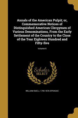 Read online Annals of the American Pulpit; Or, Commemorative Notices of Distinguished American Clergymen of Various Denominations, from the Early Settlement of the Country to the Close of the Year Eighteen Hundred and Fifty-Five; Volume 6 - W.B. Sprague file in PDF