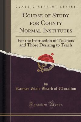 Download Course of Study for County Normal Institutes: For the Instruction of Teachers and Those Desiring to Teach (Classic Reprint) - Kansas State Board of Education | ePub