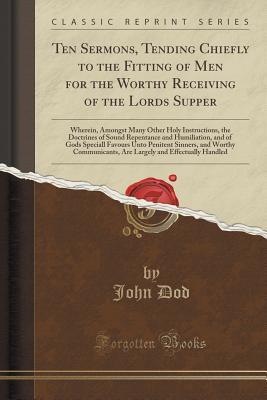 Download Ten Sermons, Tending Chiefly to the Fitting of Men for the Worthy Receiving of the Lords Supper: Wherein, Amongst Many Other Holy Instructions, the Doctrines of Sound Repentance and Humiliation, and of Gods Speciall Favours Unto Penitent Sinners, and Wort - John Dod file in ePub