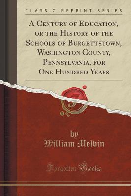 Download A Century of Education, or the History of the Schools of Burgettstown, Washington County, Pennsylvania, for One Hundred Years (Classic Reprint) - William Melvin | PDF