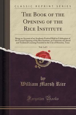 Download The Book of the Opening of the Rice Institute, Vol. 1 of 3: Being an Account of an Academic Festival Held in Celebration of the Formal Opening of the Rice Institute, an University of Liberal and Technical Learning Founded in the City of Houston, Texas - William M. Rice Institute file in ePub