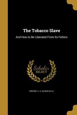 Read The Tobacco Slave: And How to Be Liberated from Its Fetters - Charles A. Greene | ePub