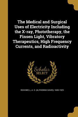 Download The Medical and Surgical Uses of Electricity Including the X-Ray, Phototherapy, the Finsen Light, Vibratory Therapeutics, High Frequency Currents, and Radioactivity - A D 1840-1925 Rockwell file in PDF