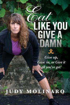 Read online Eat Like You Give a Damn: Give Up, Give In, or Give It All You've Got! - Judy Molinaro | PDF