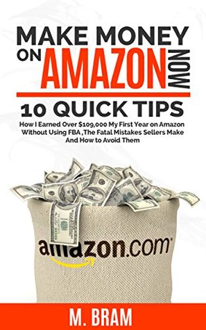 Read online Make Money On Amazon Now: How I Made Over $109,000 My First Year On Amazon Without Using FBA, The Fatal Mistakes Sellers Make, and How to Avoid Them - M. Bram | PDF