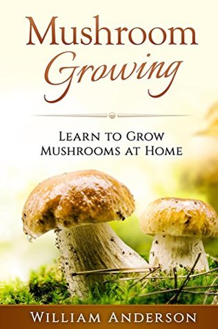 Read online Mushroom Growing - Learn to Grow Mushrooms at Home! - William Anderson | PDF
