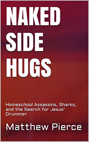 Read online Naked Side Hugs: Homeschool Assassins, Sharks, and the Search for Jesus' Drummer - Matthew Pierce | PDF