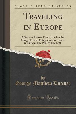 Read Traveling in Europe: A Series of Letters Contributed to the Owego Times During a Year of Travel in Europe, July 1900 to July 1901 (Classic Reprint) - George Matthew Dutcher file in PDF