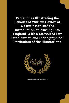 Download Fac-Similes Illustrating the Labours of William Caxton at Westminster, and the Introduction of Printing Into England. with a Memoir of Our First Printer, and Bibliographical Particulars of the Illustrations - Francis Compton Price | ePub