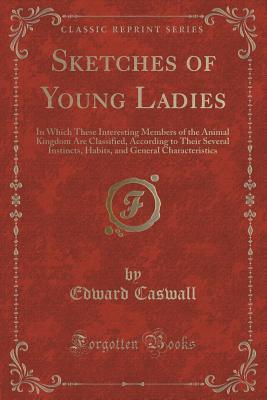 Read online Sketches of Young Ladies: In Which These Interesting Members of the Animal Kingdom Are Classified, According to Their Several Instincts, Habits, and General Characteristics (Classic Reprint) - Edward Caswall file in ePub
