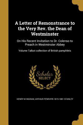 Read A Letter of Remonstrance to the Very REV. the Dean of Westminster: On His Recent Invitation to Dr. Colenso to Preach in Westminster Abbey; Volume Talbot Collection of British Pamphlets - Henry M Ingram | ePub
