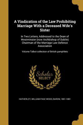 Download A Vindication of the Law Prohibiting Marriage with a Deceased Wife's Sister: In Two Letters, Addressed to the Dean of Westminster (Now Archbishop of Dublin) Chairman of the Marriage Law Defence Association; Volume Talbot Collection of British Pamphlets - William Page Wood file in ePub