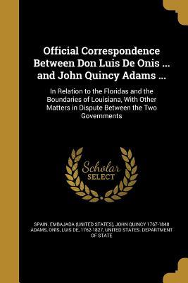 Download Official Correspondence Between Don Luis de Onis  and John Quincy Adams : In Relation to the Floridas and the Boundaries of Louisiana, with Other Matters in Dispute Between the Two Governments - John Quincy Adams | PDF