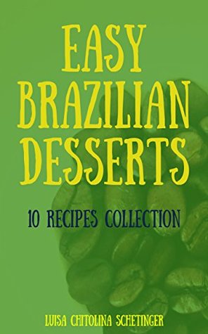 Download Easy Brazilian Desserts: 10 Recipes Collection (Brazilian Food with Love) - Luisa Chitolina Schetinger | PDF