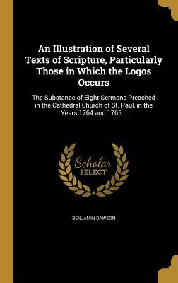 Read An Illustration of Several Texts of Scripture, Particularly Those in Which the Logos Occurs: The Substance of Eight Sermons Preached in the Cathedral Church of St. Paul, in the Years 1764 and 1765 .. - Benjamin Dawson file in PDF