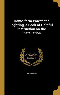 Read Home-Farm Power and Lighting, a Book of Helpful Instruction on the Installation - Anonymous | ePub