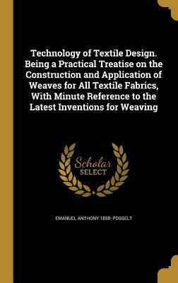 Read online Technology of Textile Design. Being a Practical Treatise on the Construction and Application of Weaves for All Textile Fabrics, with Minute Reference to the Latest Inventions for Weaving - Emanuel Anthony 1858- Posselt | ePub