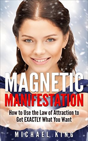 Read Magnetic Manifestation: How to Use the Law of Attraction to Get EXACTLY What You Want - Michael King | PDF