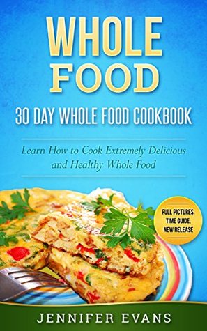 Read online Whole Food - 30 Day Whole Food Cookbook. Learn How to Cook Extremely Delicious and Healthy Whole Food - Jennifer Evans file in PDF