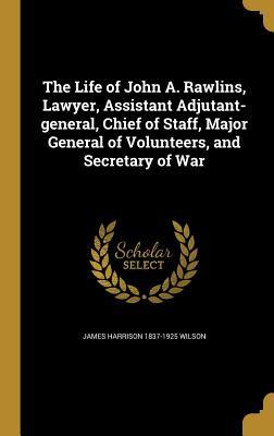 Download The Life of John A. Rawlins, Lawyer, Assistant Adjutant-General, Chief of Staff, Major General of Volunteers, and Secretary of War - James Harrison Wilson | ePub