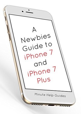 Download A Newbies Guide to iPhone 7 and iPhone 7 Plus: The Unofficial Handbook to iPhone and iOS 10 (Includes iPhone 5, 5s, 5c, iPhone 6, 6 Plus, 6s, 6s Plus, iPhone SE, iPhone 7 and 7 Plus) - Minute Help Guides | PDF