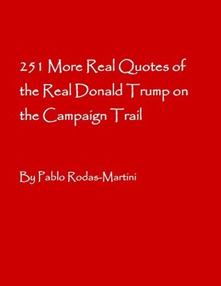 Read online 251 More Real Quotes of the Real Donald Trump on the Campaign Trail:  As Listened at the Penthouse of Trump Tower (The Best Real Quotes of the Real Donald Trump on the Campaign Trail) - Pablo Rodas-Martini file in ePub